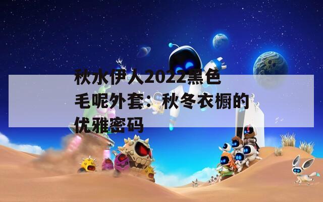 秋水伊人2022黑色毛呢外套：秋冬衣橱的优雅密码