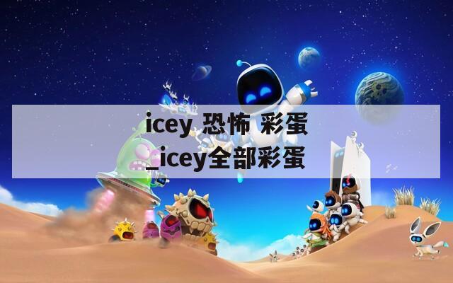 icey 恐怖 彩蛋_icey全部彩蛋