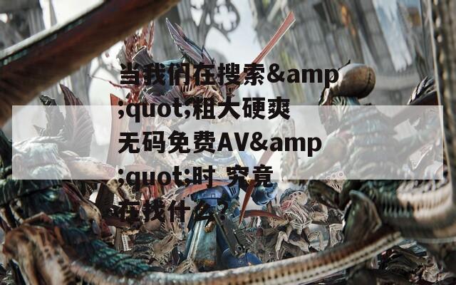 当我们在搜索&quot;粗大硬爽无码免费AV&quot;时 究竟在找什么？