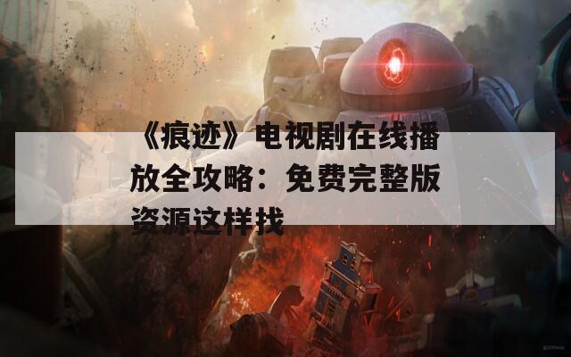 《痕迹》电视剧在线播放全攻略：免费完整版资源这样找