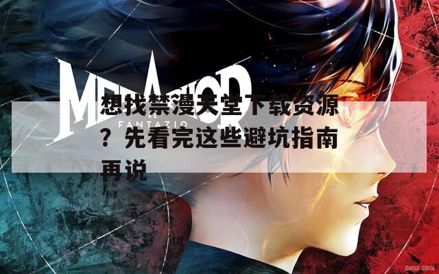 想找禁漫天堂下载资源？先看完这些避坑指南再说