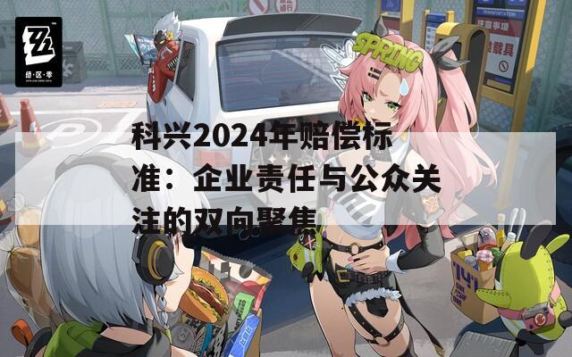 科兴2024年赔偿标准：企业责任与公众关注的双向聚焦