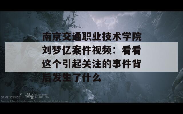 南京交通职业技术学院刘梦亿案件视频：看看这个引起关注的事件背后发生了什么