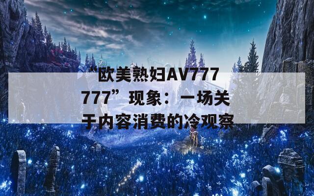 “欧美熟妇AV777777”现象：一场关于内容消费的冷观察