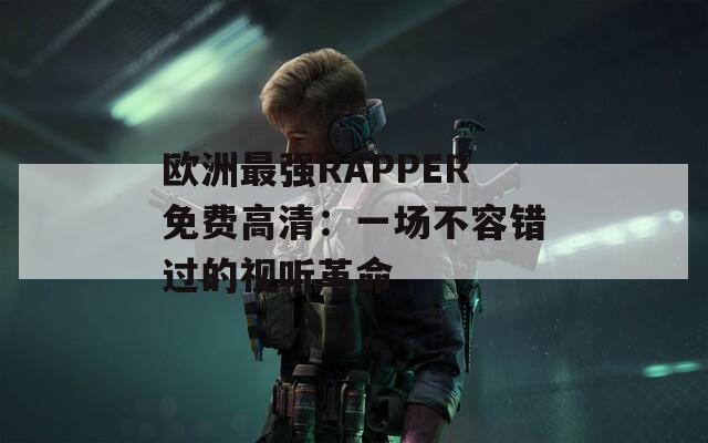 欧洲最强RAPPER免费高清：一场不容错过的视听革命