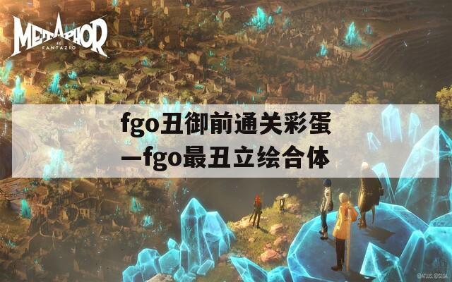 fgo丑御前通关彩蛋—fgo最丑立绘合体