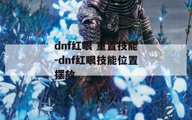 dnf红眼 重置技能-dnf红眼技能位置摆放