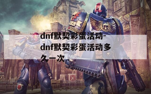 dnf默契彩蛋活动-dnf默契彩蛋活动多久一次