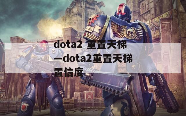 dota2 重置天梯—dota2重置天梯置信度