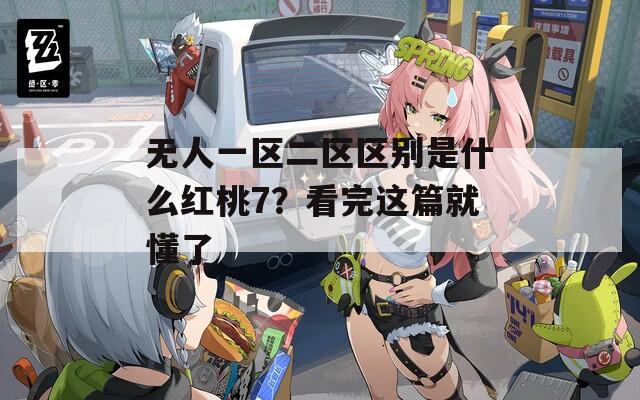 无人一区二区区别是什么红桃7？看完这篇就懂了