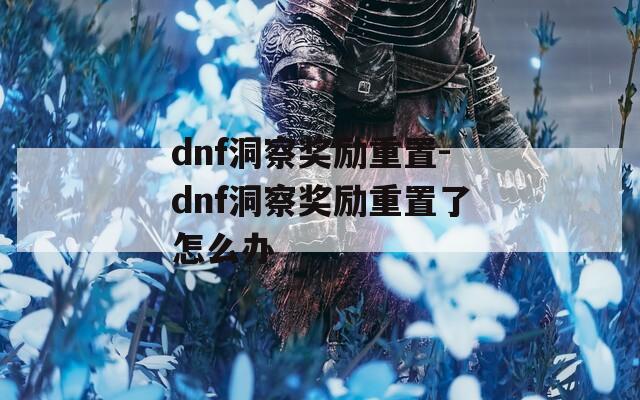 dnf洞察奖励重置-dnf洞察奖励重置了怎么办