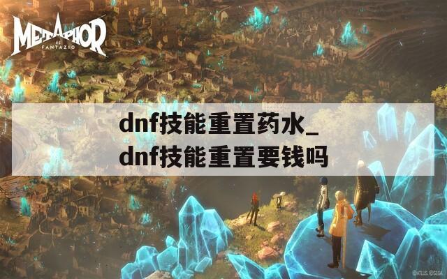 dnf技能重置药水_dnf技能重置要钱吗