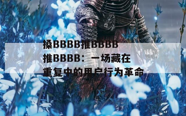 搡BBBB推BBBB推BBBB：一场藏在重复中的用户行为革命