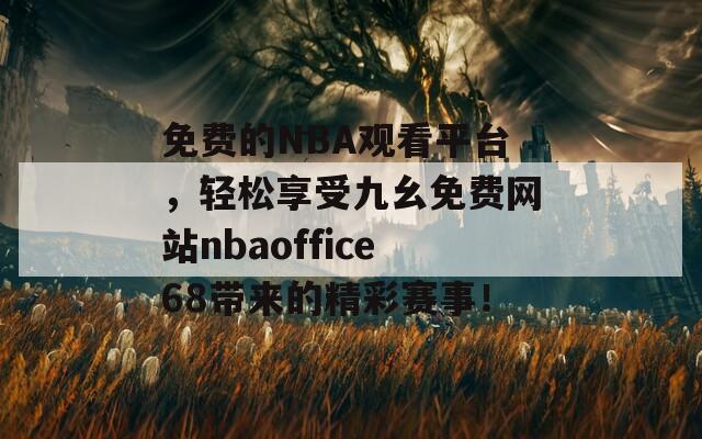 免费的NBA观看平台，轻松享受九幺免费网站nbaoffice68带来的精彩赛事！