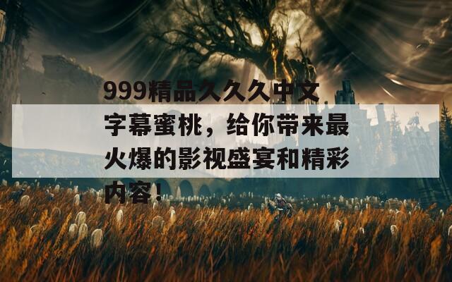 999精品久久久中文字幕蜜桃，给你带来最火爆的影视盛宴和精彩内容！