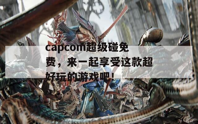 capcom超级碰免费，来一起享受这款超好玩的游戏吧！