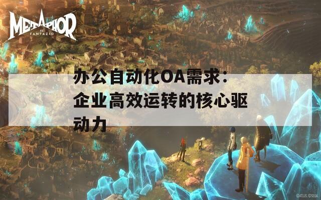 办公自动化OA需求：企业高效运转的核心驱动力