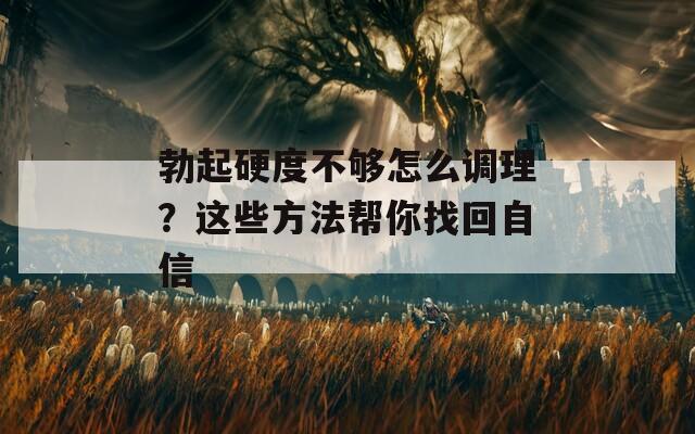 勃起硬度不够怎么调理？这些方法帮你找回自信