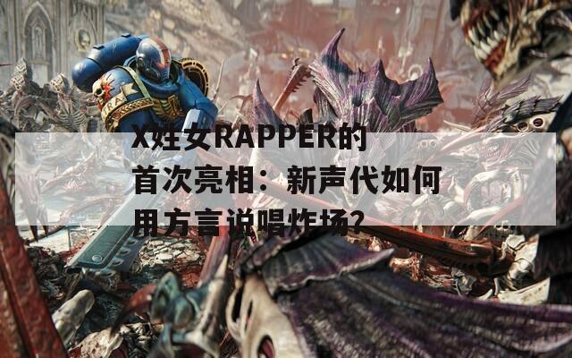 X姓女RAPPER的首次亮相：新声代如何用方言说唱炸场？