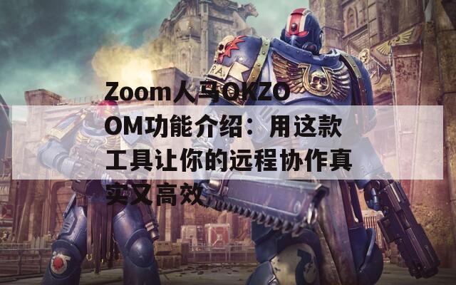 Zoom人马OKZOOM功能介绍：用这款工具让你的远程协作真实又高效