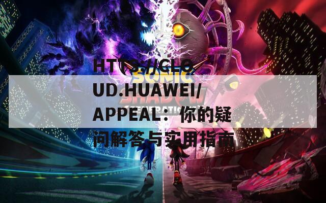 HTTS://CLOUD.HUAWEI/APPEAL：你的疑问解答与实用指南