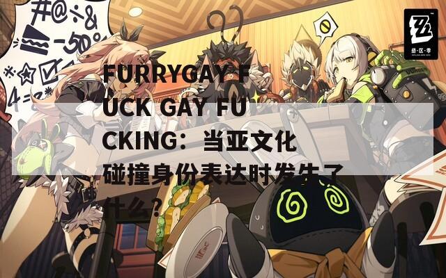 FURRYGAY FUCK GAY FUCKING：当亚文化碰撞身份表达时发生了什么？