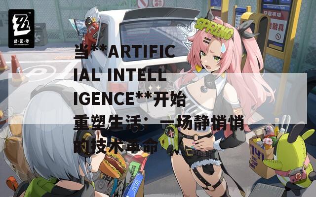 当**ARTIFICIAL INTELLIGENCE**开始重塑生活：一场静悄悄的技术革命