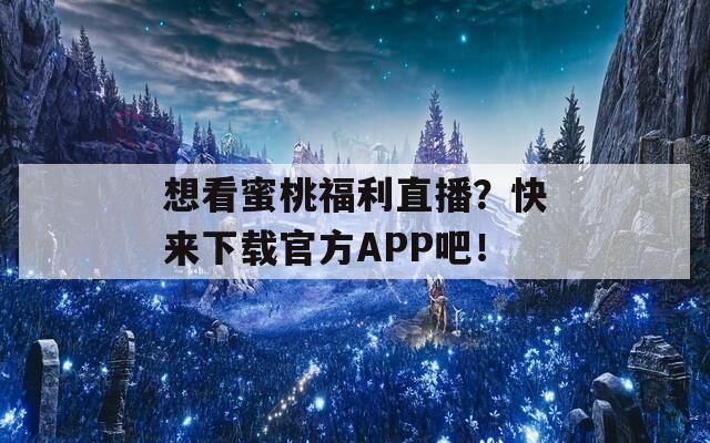 想看蜜桃福利直播？快来下载官方APP吧！