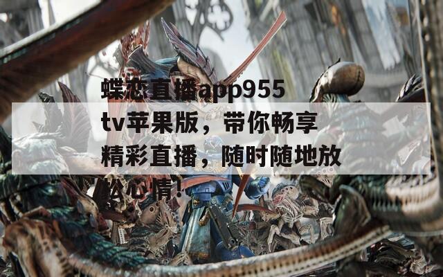 蝶恋直播app955tv苹果版，带你畅享精彩直播，随时随地放松心情！