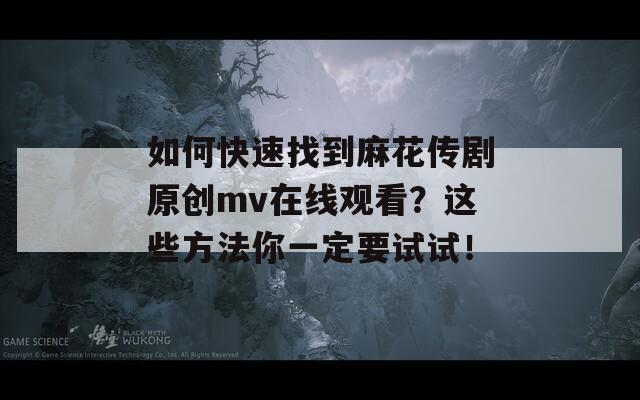 如何快速找到麻花传剧原创mv在线观看？这些方法你一定要试试！