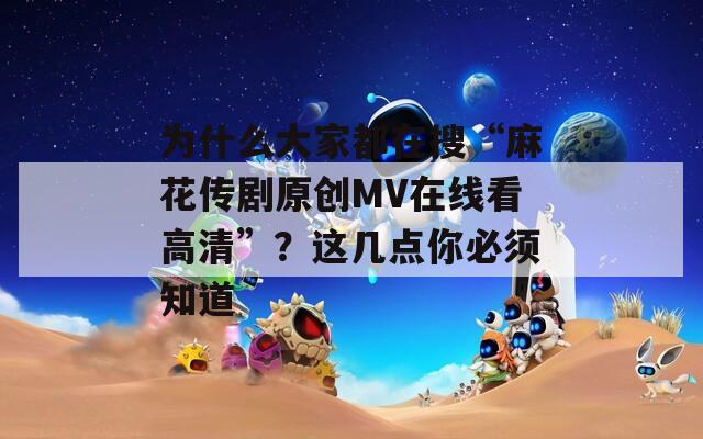 为什么大家都在搜“麻花传剧原创MV在线看高清”？这几点你必须知道