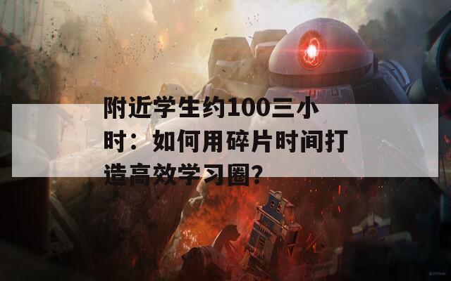 附近学生约100三小时：如何用碎片时间打造高效学习圈？