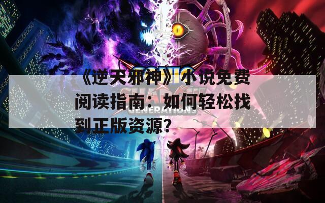 《逆天邪神》小说免费阅读指南：如何轻松找到正版资源？