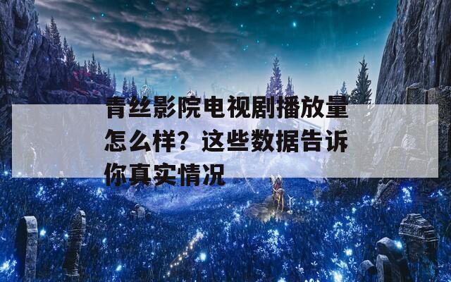 青丝影院电视剧播放量怎么样？这些数据告诉你真实情况