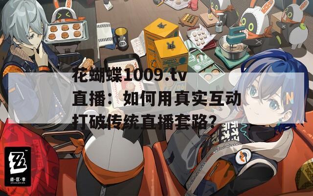 花蝴蝶1009.tv直播：如何用真实互动打破传统直播套路？