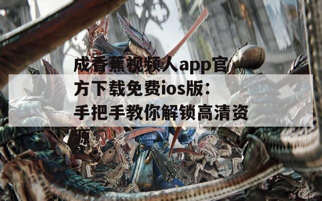 成香蕉视频人app官方下载免费ios版：手把手教你解锁高清资源