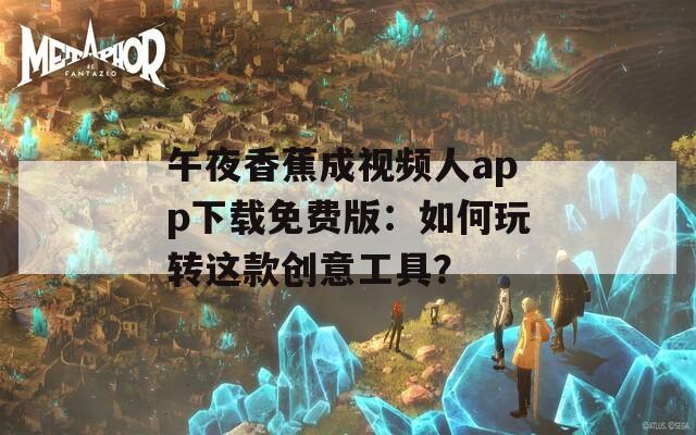 午夜香蕉成视频人app下载免费版：如何玩转这款创意工具？