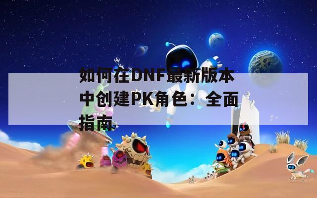 如何在DNF最新版本中创建PK角色：全面指南