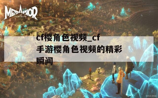 cf樱角色视频_cf手游樱角色视频的精彩瞬间