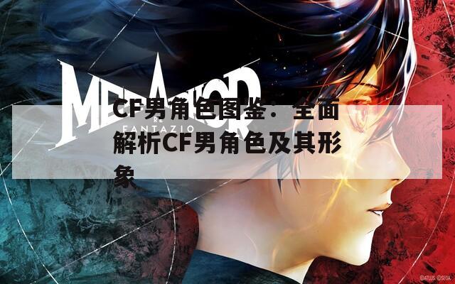 CF男角色图鉴：全面解析CF男角色及其形象
