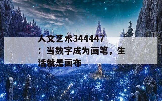 人文艺术344447：当数字成为画笔，生活就是画布